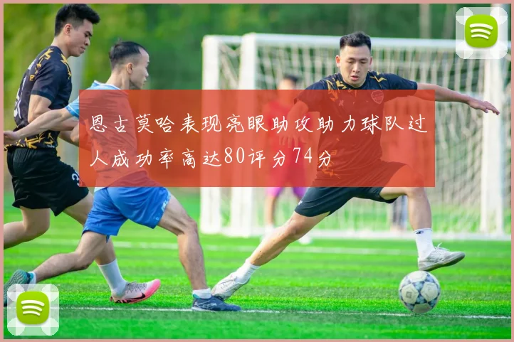 恩古莫哈表现亮眼助攻助力球队过人成功率高达80评分74分