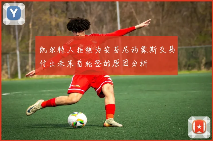 凯尔特人拒绝为安芬尼西蒙斯交易付出未来首轮签的原因分析