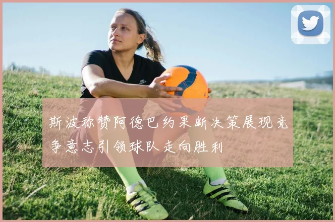 斯波称赞阿德巴约果断决策展现竞争意志引领球队走向胜利