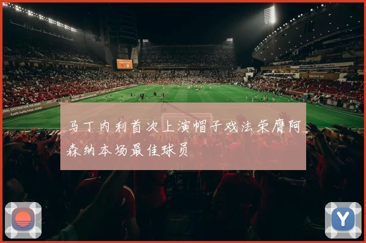 马丁内利首次上演帽子戏法荣膺阿森纳本场最佳球员