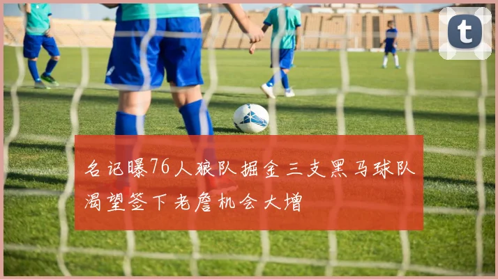 名记曝76人狼队掘金三支黑马球队渴望签下老詹机会大增