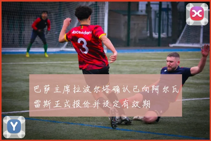 巴萨主席拉波尔塔确认已向阿尔瓦雷斯正式报价并设定有效期