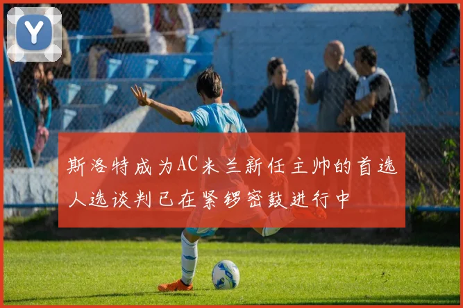 斯洛特成为AC米兰新任主帅的首选人选谈判已在紧锣密鼓进行中