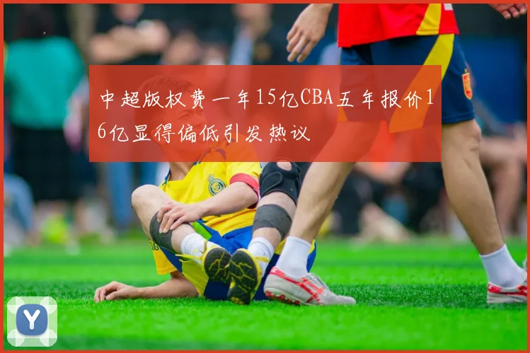 中超版权费一年15亿CBA五年报价16亿显得偏低引发热议