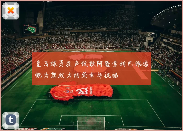 皇马球员发声致敬阿隆索姆巴佩感慨为您效力的荣幸与祝福