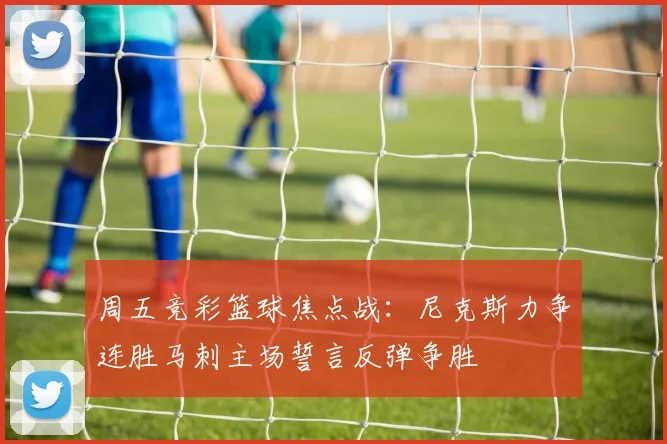 周五竞彩篮球焦点战：尼克斯力争连胜马刺主场誓言反弹争胜