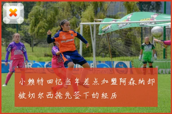 小赖特回忆当年差点加盟阿森纳却被切尔西抢先签下的经历