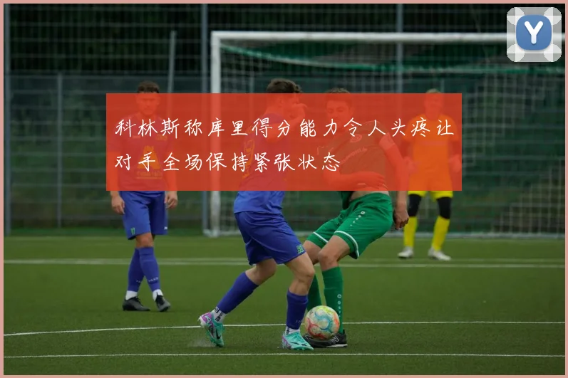 科林斯称库里得分能力令人头疼让对手全场保持紧张状态