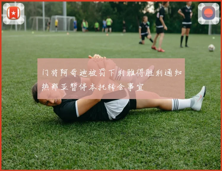 门将阿奇迪被罚下利雅得胜利通知热那亚暂停本托转会事宜