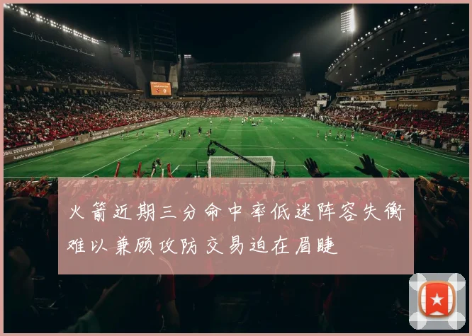火箭近期三分命中率低迷阵容失衡难以兼顾攻防交易迫在眉睫