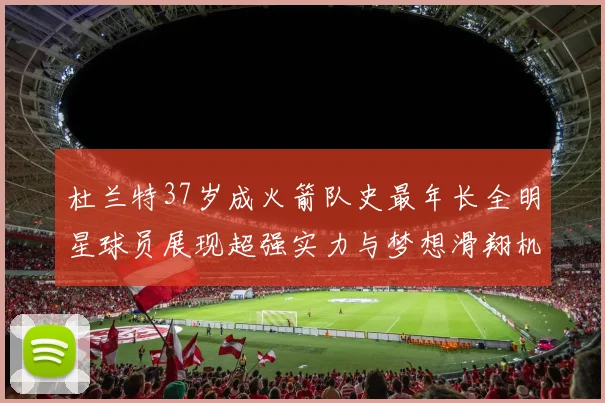 杜兰特37岁成火箭队史最年长全明星球员展现超强实力与梦想滑翔机般飞翔