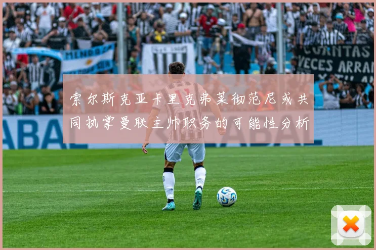 索尔斯克亚卡里克弗莱彻范尼或共同执掌曼联主帅职务的可能性分析