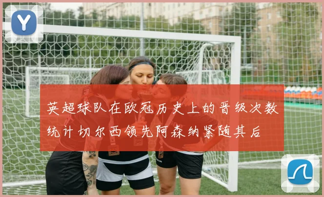 英超球队在欧冠历史上的晋级次数统计切尔西领先阿森纳紧随其后