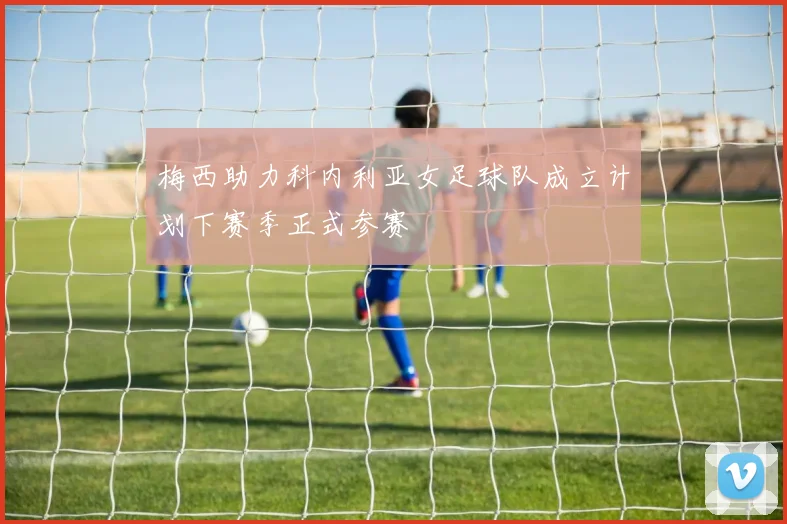 梅西助力科内利亚女足球队成立计划下赛季正式参赛