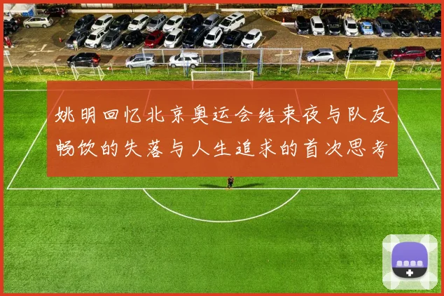 姚明回忆北京奥运会结束夜与队友畅饮的失落与人生追求的首次思考