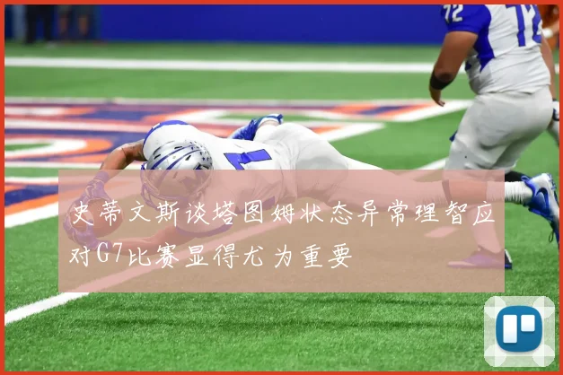史蒂文斯谈塔图姆状态异常理智应对G7比赛显得尤为重要