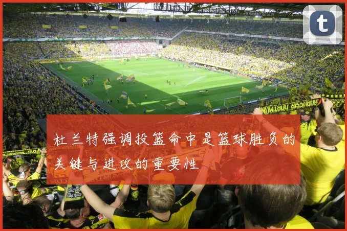 杜兰特强调投篮命中是篮球胜负的关键与进攻的重要性