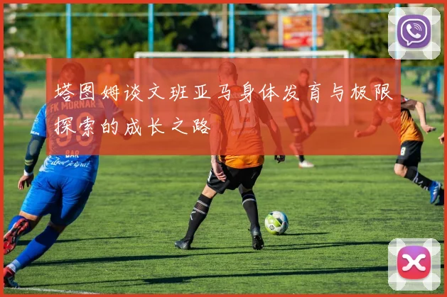 塔图姆谈文班亚马身体发育与极限探索的成长之路