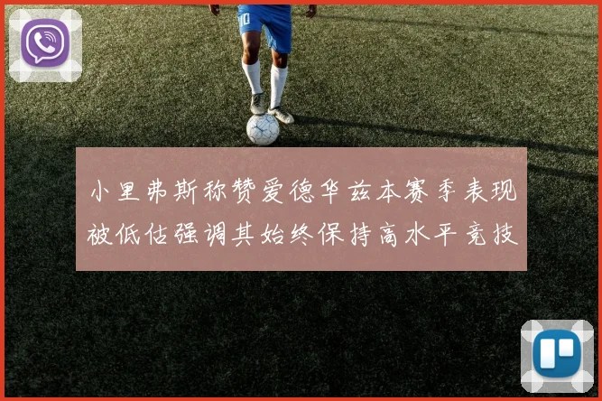 小里弗斯称赞爱德华兹本赛季表现被低估强调其始终保持高水平竞技状态