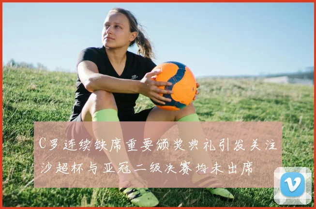 C罗连续缺席重要颁奖典礼引发关注沙超杯与亚冠二级决赛均未出席