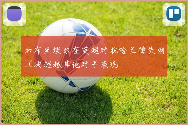 加布里埃尔在英超对抗哈兰德失利16次超越其他对手表现