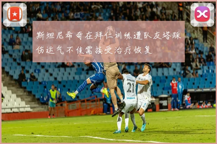 斯坦尼希奇在拜仁训练遭队友塔踩伤运气不佳需接受治疗恢复