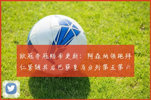 欧冠夺冠赔率更新：阿森纳领跑拜仁紧随其后巴萨皇马分列第五第六位
