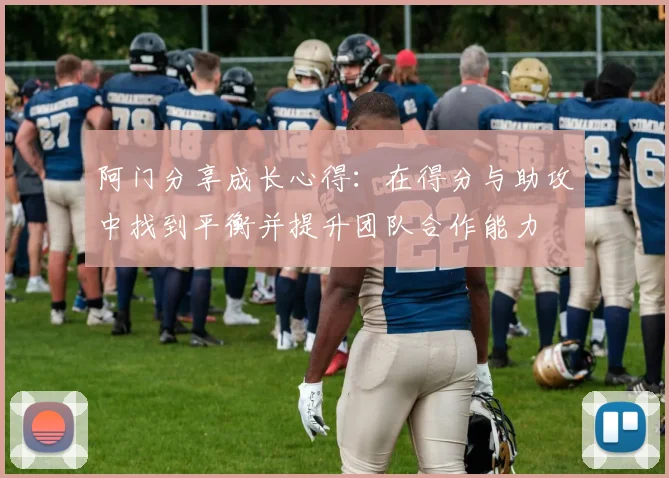 阿门分享成长心得：在得分与助攻中找到平衡并提升团队合作能力