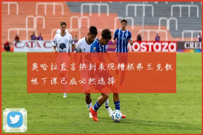 奥哈拉直言热刺表现糟糕弗兰克教练下课已成必然选择