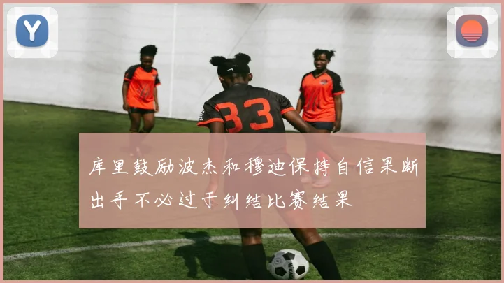 库里鼓励波杰和穆迪保持自信果断出手不必过于纠结比赛结果