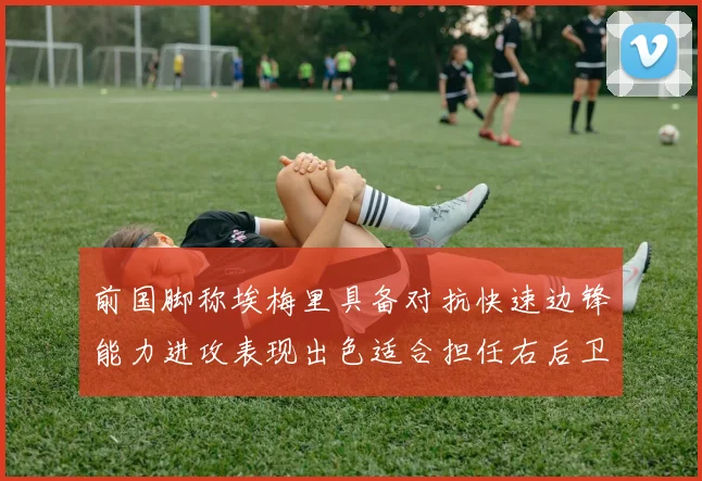 前国脚称埃梅里具备对抗快速边锋能力进攻表现出色适合担任右后卫
