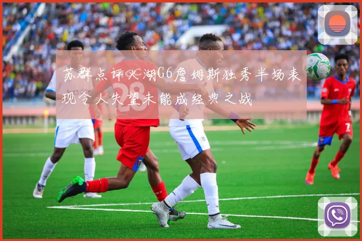 苏群点评火湖G6詹姆斯独秀半场表现令人失望未能成经典之战