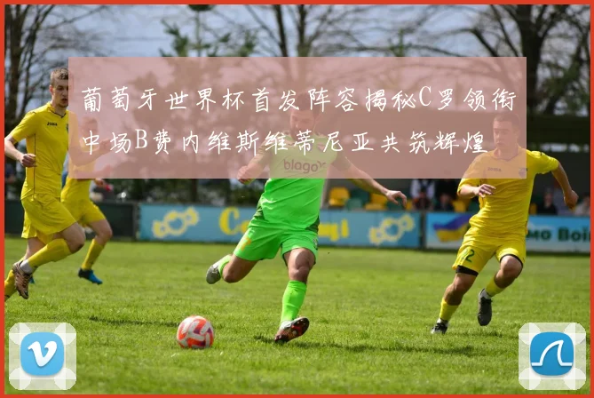 葡萄牙世界杯首发阵容揭秘C罗领衔中场B费内维斯维蒂尼亚共筑辉煌