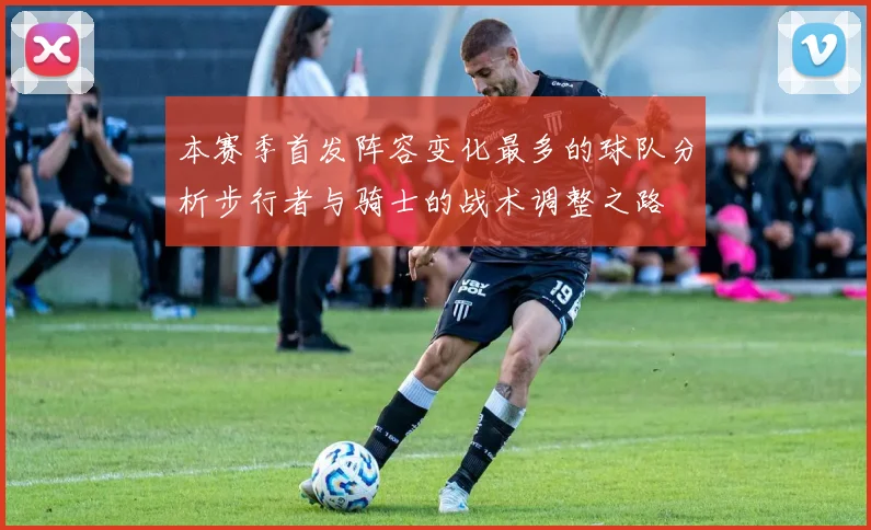 本赛季首发阵容变化最多的球队分析步行者与骑士的战术调整之路